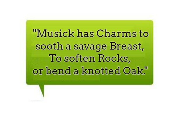  Musick has Charms to sooth a savage Breast, To soften Rocks, or bend a knotted Oak.